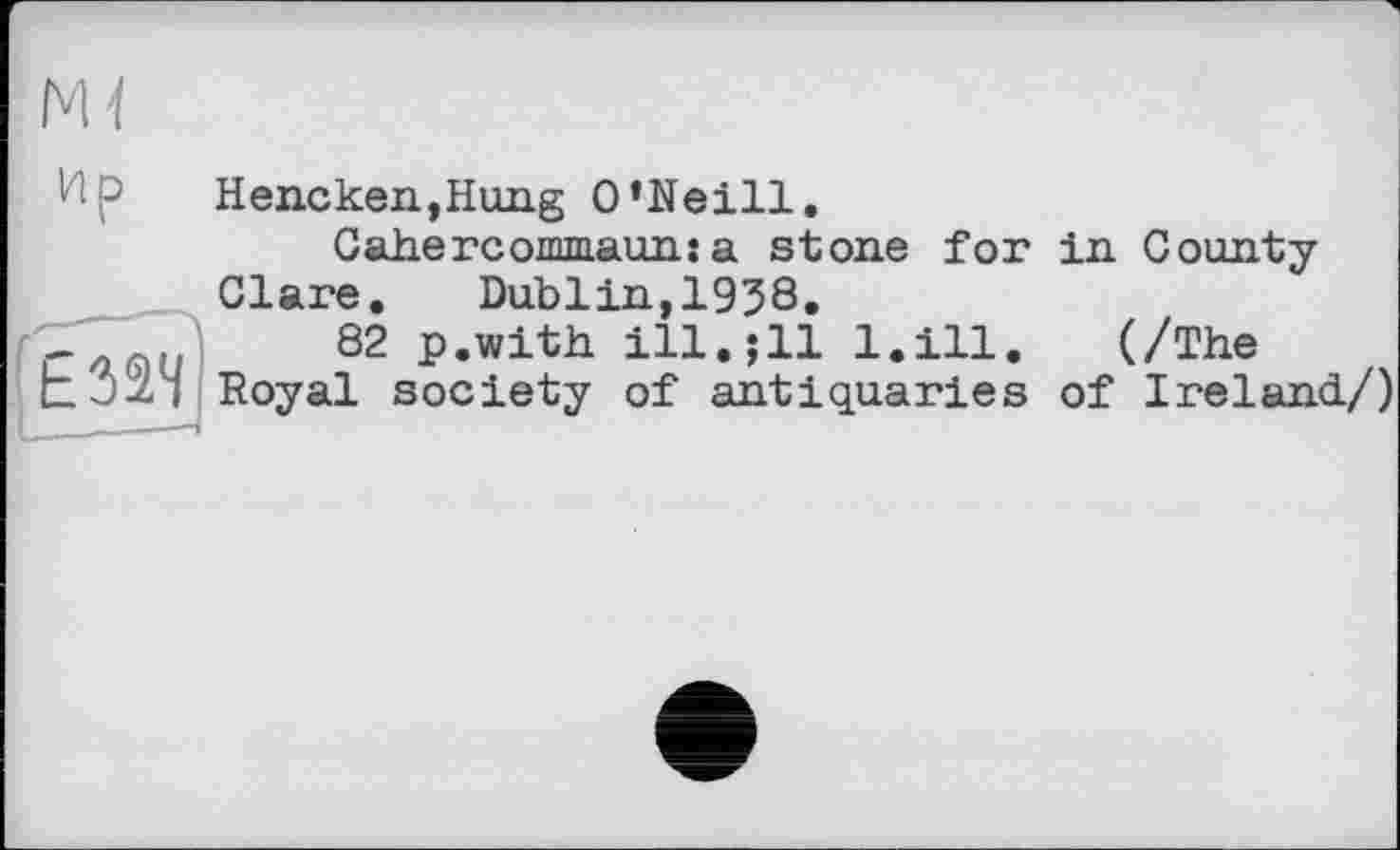 ﻿Ир

Hencken,Hung O’Neill,
Cahercommaun:a stone for in County-Clare.	Dublin,1938.
82 p.with ill.$11 l.ill. (/The Royal society of antiquaries of Ireland./)